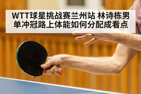 WTT球星挑战赛兰州站 林诗栋男单冲冠路上体能如何分配成看点